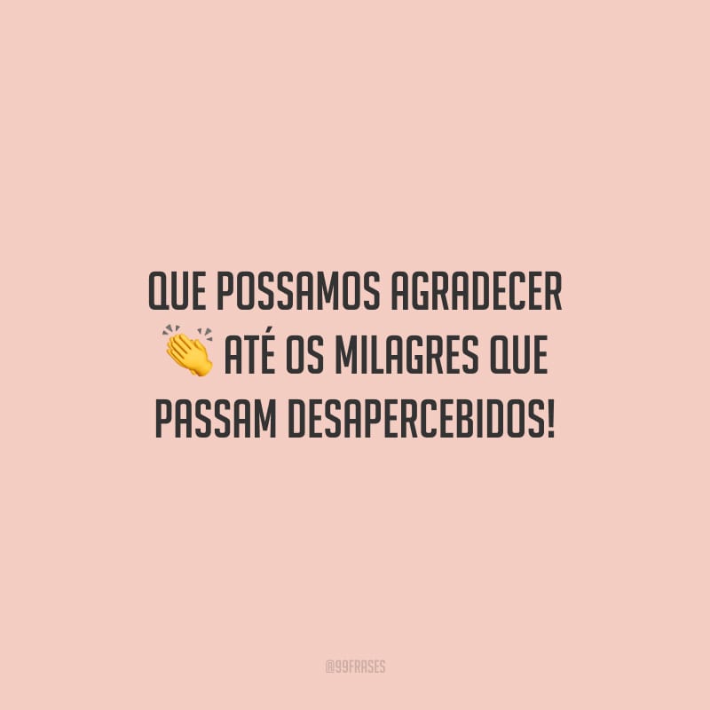 Que possamos agradecer até os milagres que passam desapercebidos!