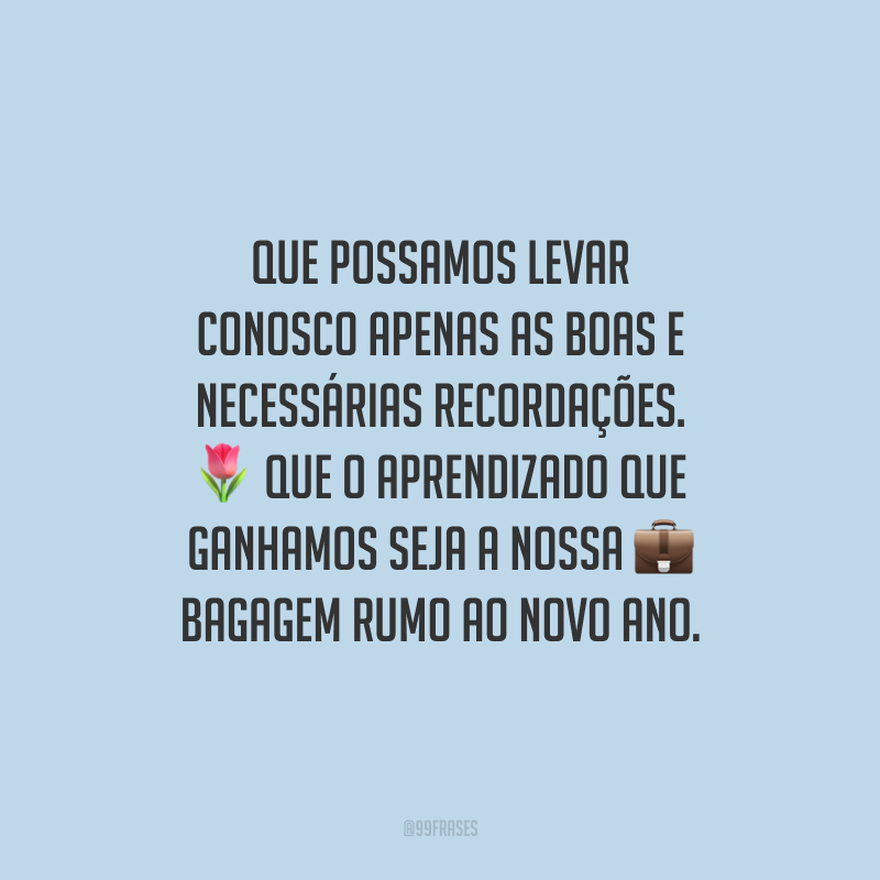 Que possamos levar conosco apenas as boas e necessárias recordações. Que o aprendizado que ganhamos seja a nossa bagagem rumo ao novo ano.