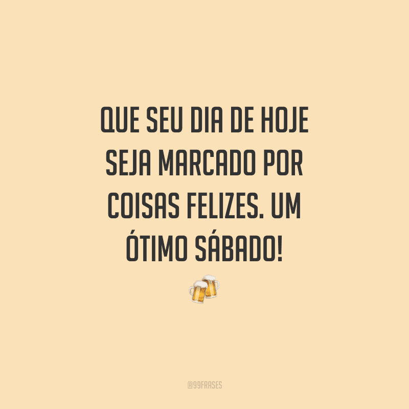 Que seu dia de hoje seja marcado por coisas felizes. Um ótimo sábado!