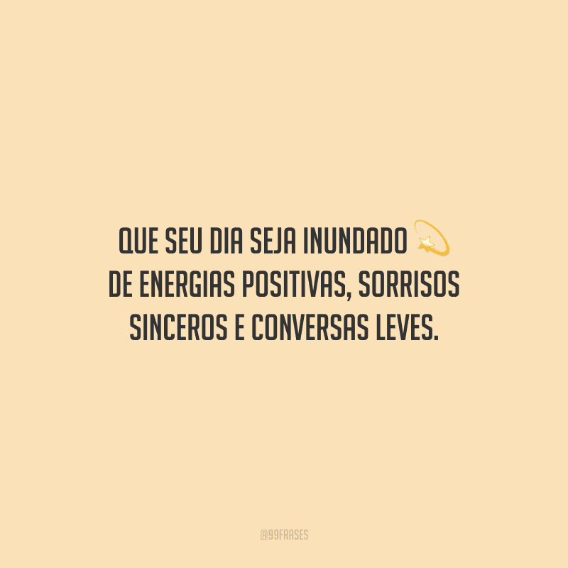 Que seu dia seja inundado de energias positivas, sorrisos sinceros e conversas leves.