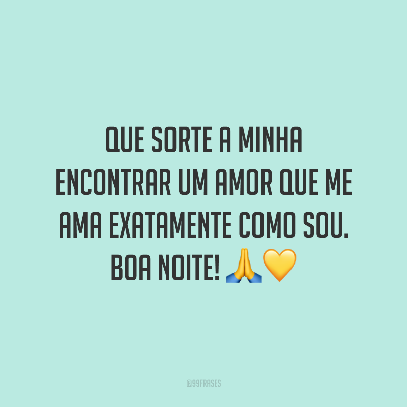 Que sorte a minha encontrar um amor que me ama exatamente como sou. Boa noite!