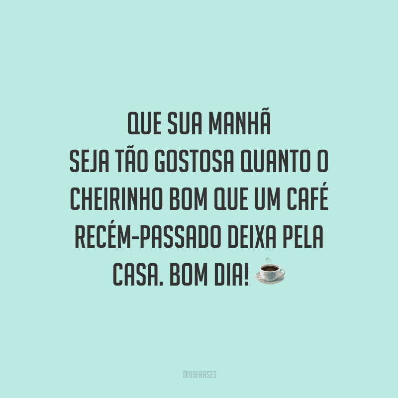 Que sua manhã seja tão gostosa quanto o cheirinho bom que um café recém-passado deixa pela casa. Bom dia! 