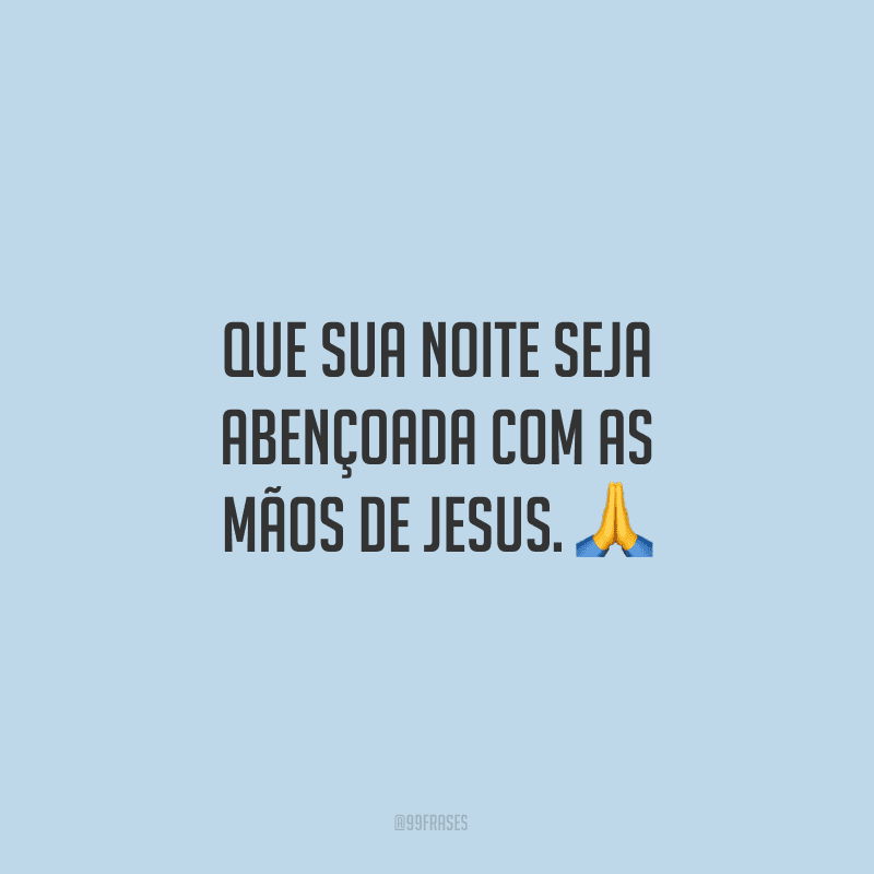 Que sua noite seja abençoada com as mãos de Jesus.