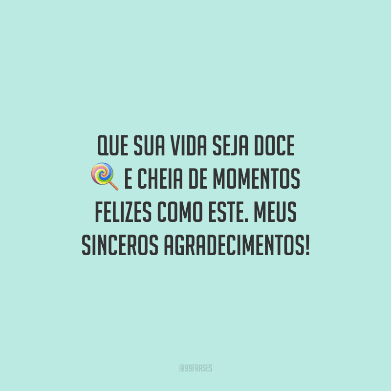 Que sua vida seja doce e cheia de momentos felizes como este. Meus sinceros agradecimentos!