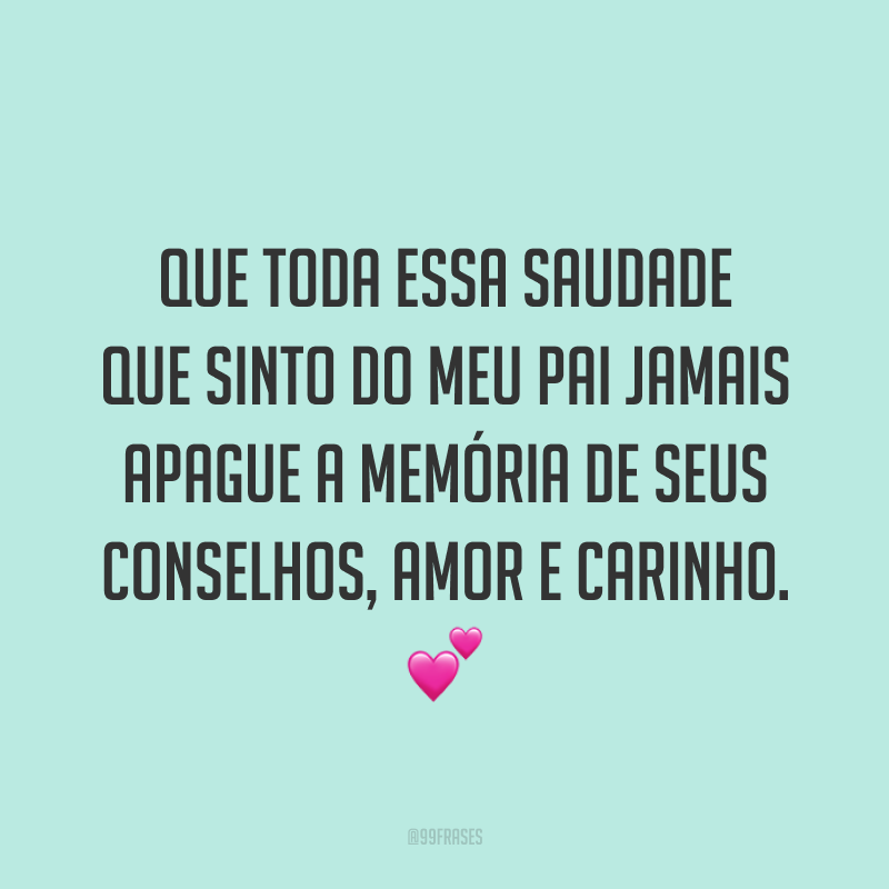 Que toda essa saudade que sinto do meu pai jamais apague a memória de seus conselhos, amor e carinho. 💕