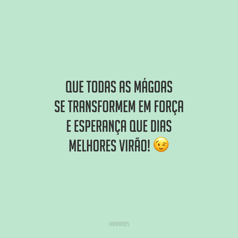 Que todas as mágoas se transformem em força e esperança que dias melhores virão! 