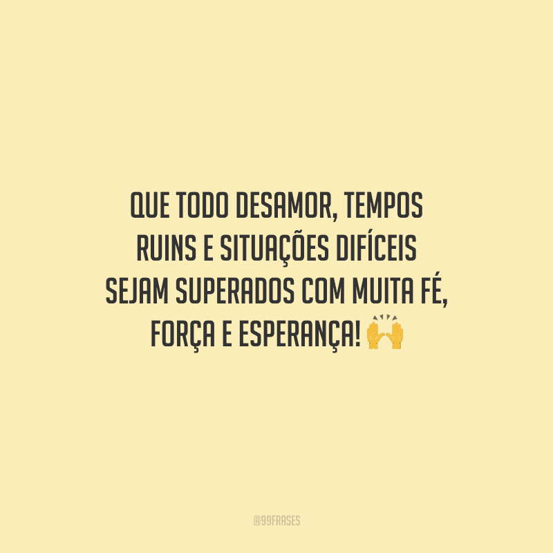 Que todo desamor, tempos ruins e situações difíceis sejam superados com muita fé, força e esperança! 