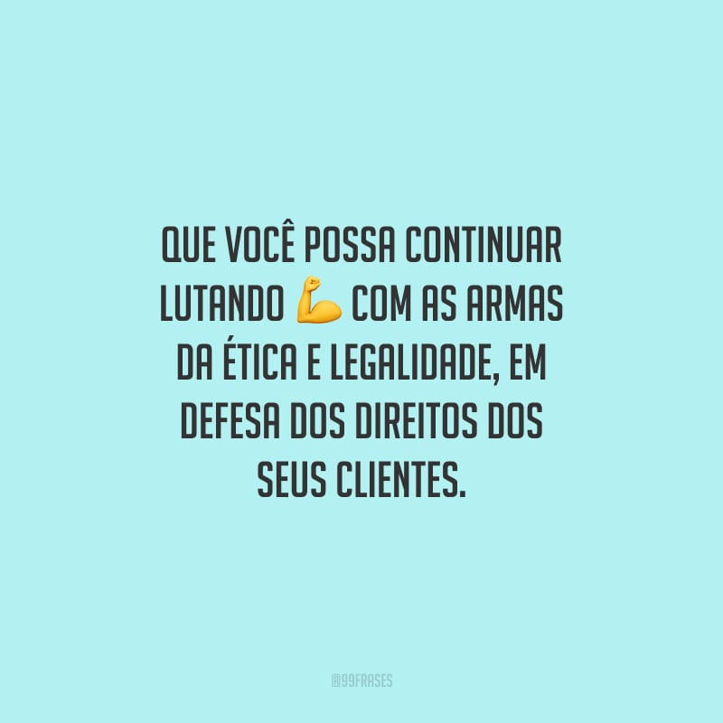 Que você possa continuar lutando com as armas da ética e legalidade, em defesa dos direitos dos seus clientes.