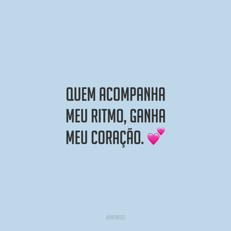 Quem acompanha meu ritmo, ganha meu coração.