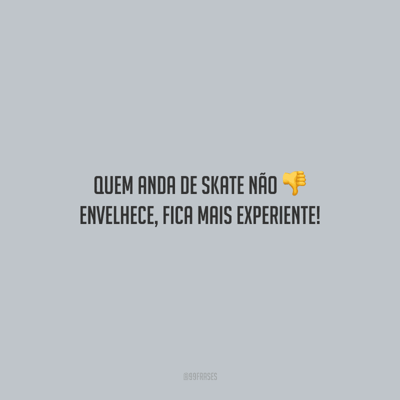 Quem anda de skate não envelhece, fica mais experiente!