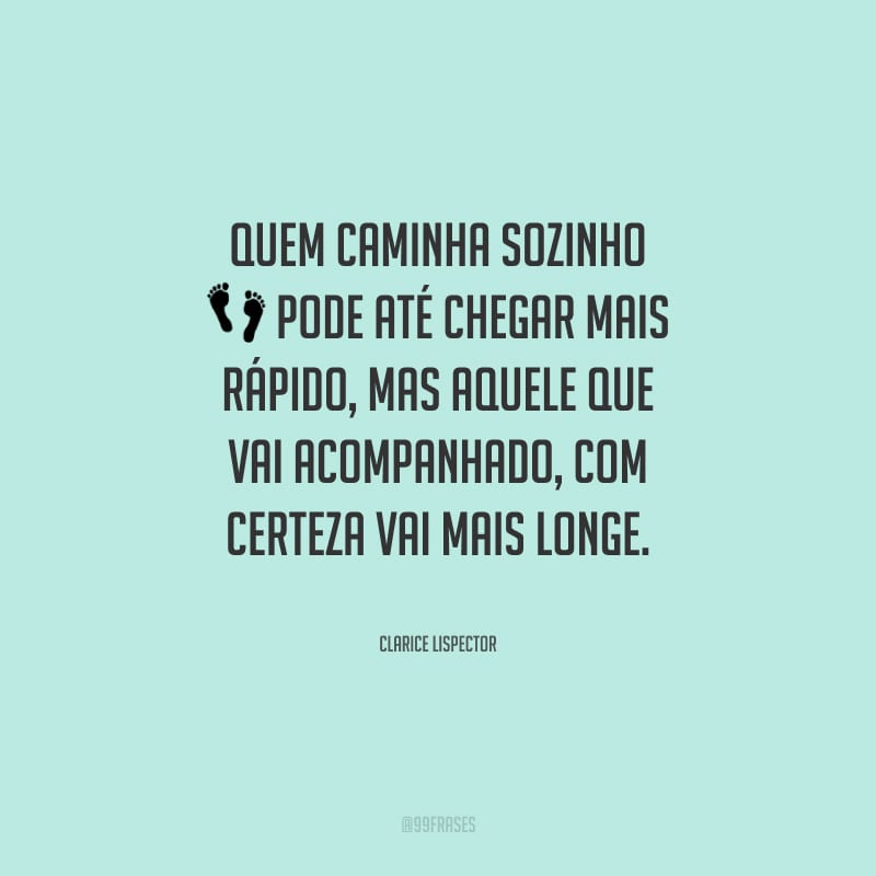 Quem caminha sozinho pode até chegar mais rápido, mas aquele que vai acompanhado, com certeza vai mais longe.