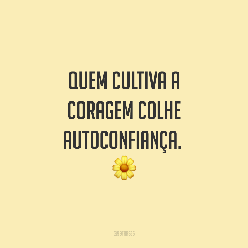 Quem cultiva a coragem colhe autoconfiança. ?