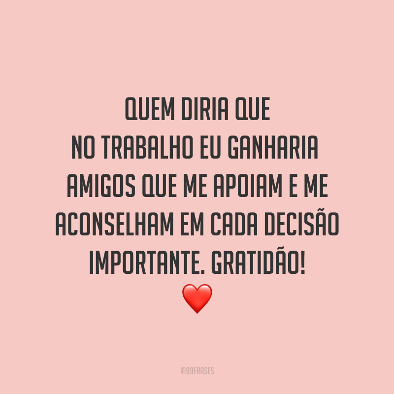Quem diria que no trabalho eu ganharia amigos que me apoiam e me aconselham em cada decisão importante. Gratidão! ❤️