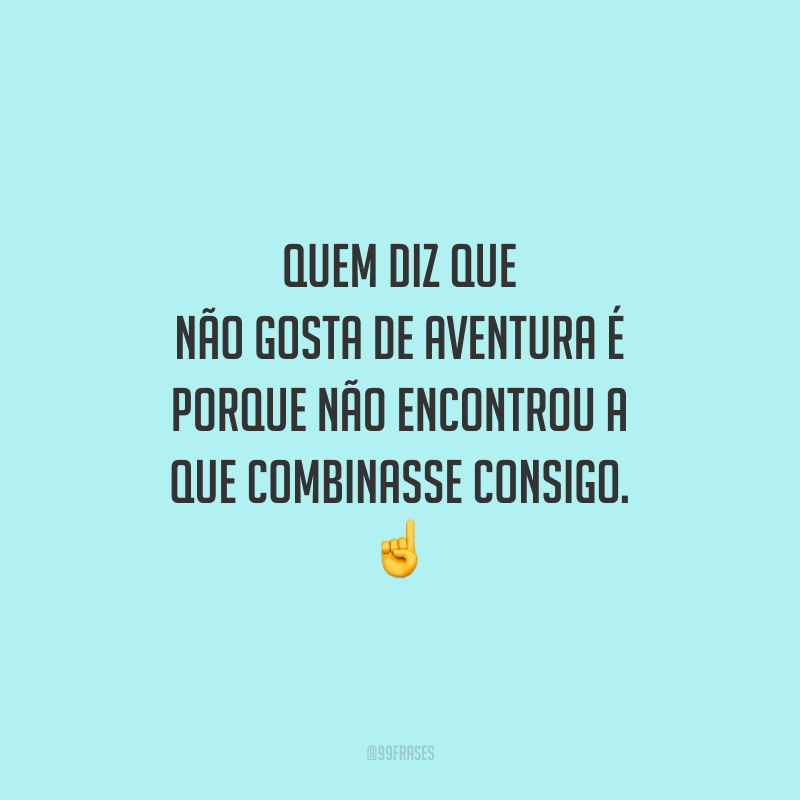 Quem diz que não gosta de aventura é porque não encontrou a que combinasse consigo.