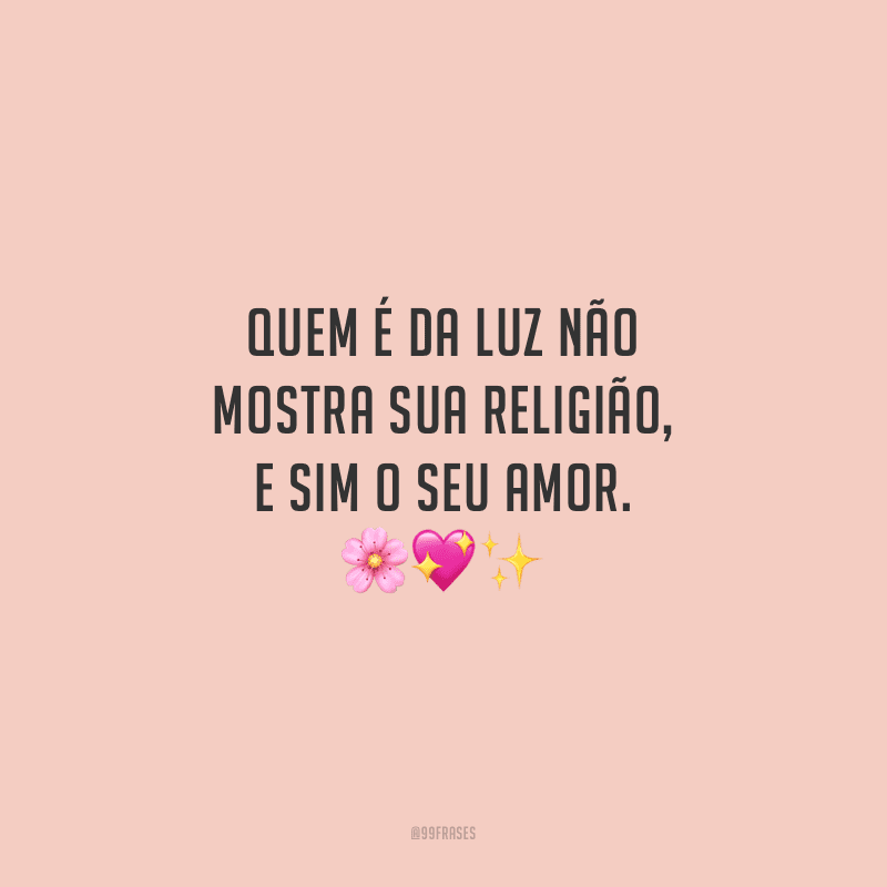 Quem é da luz não mostra sua religião, e sim o seu amor. 