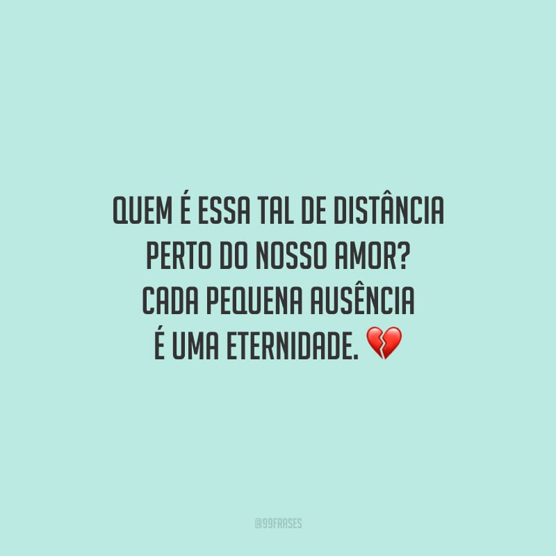 Quem é essa tal de distância perto do nosso amor? Cada pequena ausência é uma eternidade.