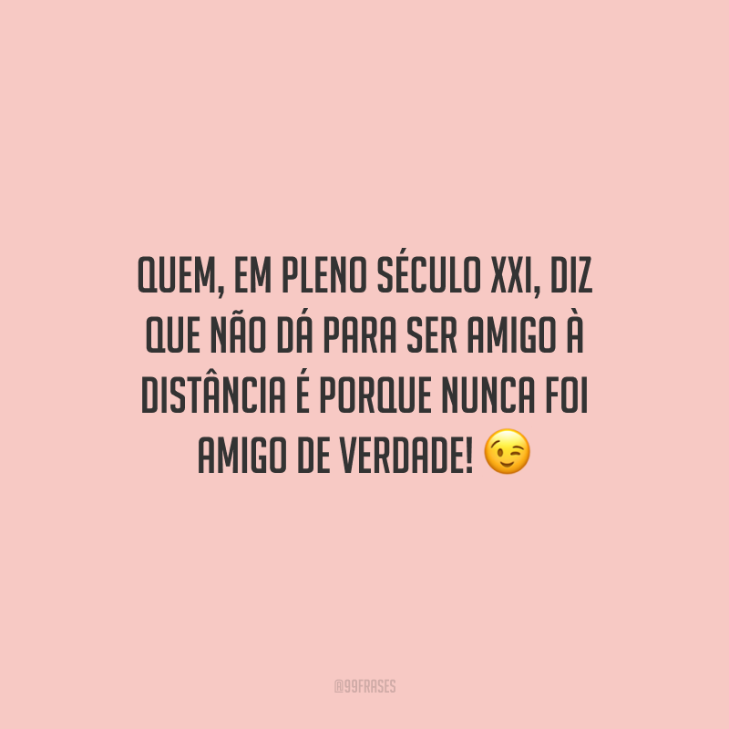 Quem, em pleno século XXI, diz que não dá para ser amigo à distância é porque nunca foi amigo de verdade!