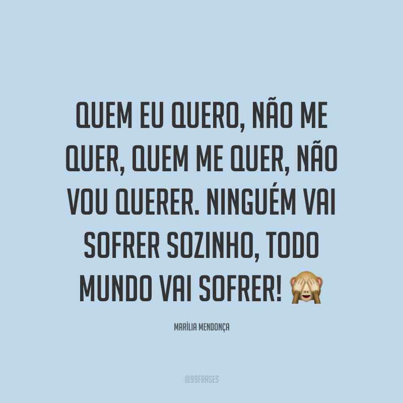 Quem eu quero, não me quer, quem me quer, não vou querer. Ninguém vai sofrer sozinho, todo mundo vai sofrer! 🙈