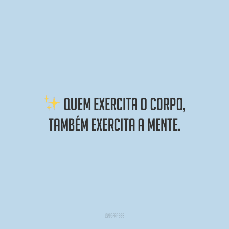 Quem exercita o corpo, também exercita a mente.