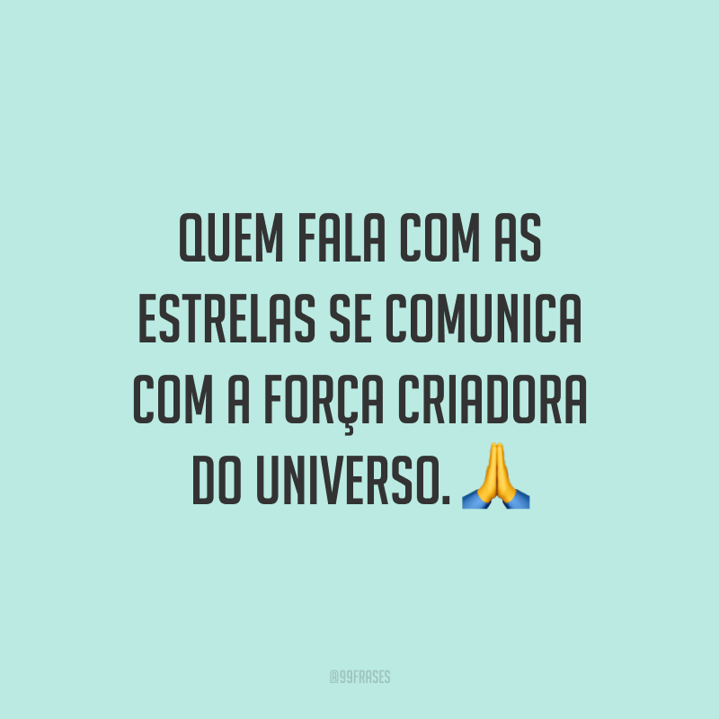 Quem fala com as estrelas se comunica com a força criadora do universo. ?