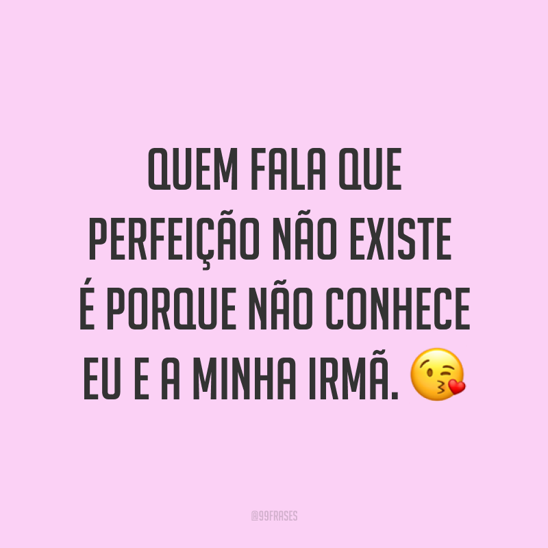 Quem fala que perfeição não existe é porque não conhece eu e a minha irmã. ?