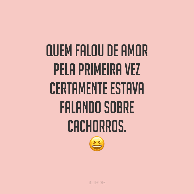 Quem falou de amor pela primeira vez certamente estava falando sobre cachorros. 