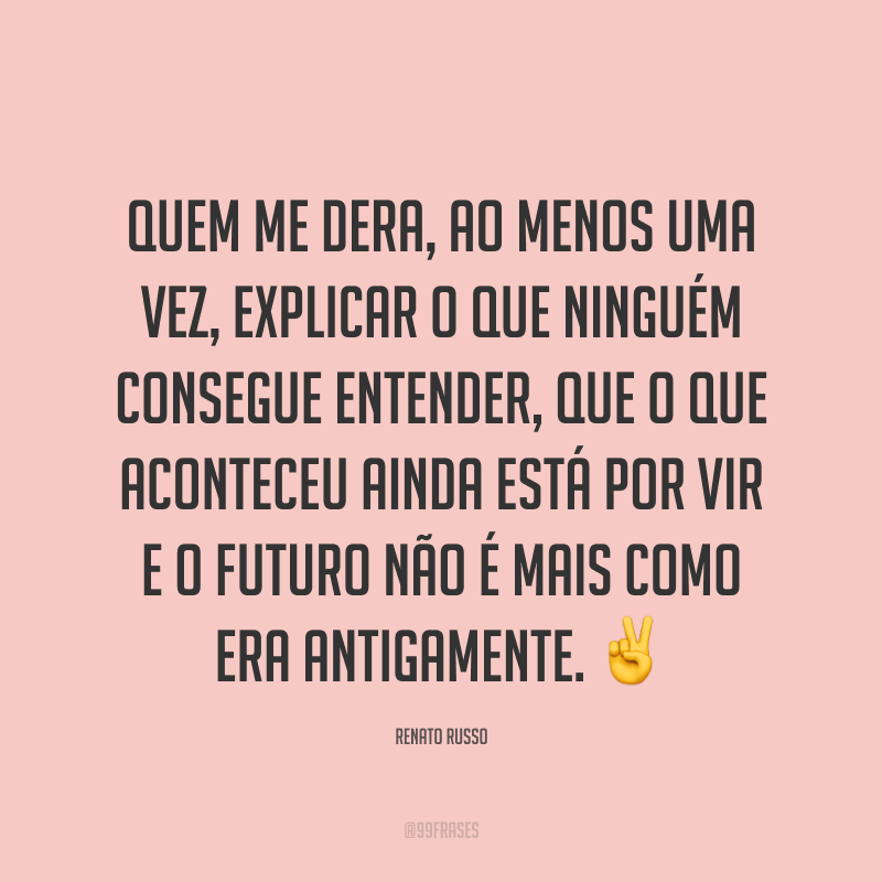 Quem me dera, ao menos uma vez, explicar o que ninguém consegue entender, que o que aconteceu ainda está por vir e o futuro não é mais como era antigamente. ✌