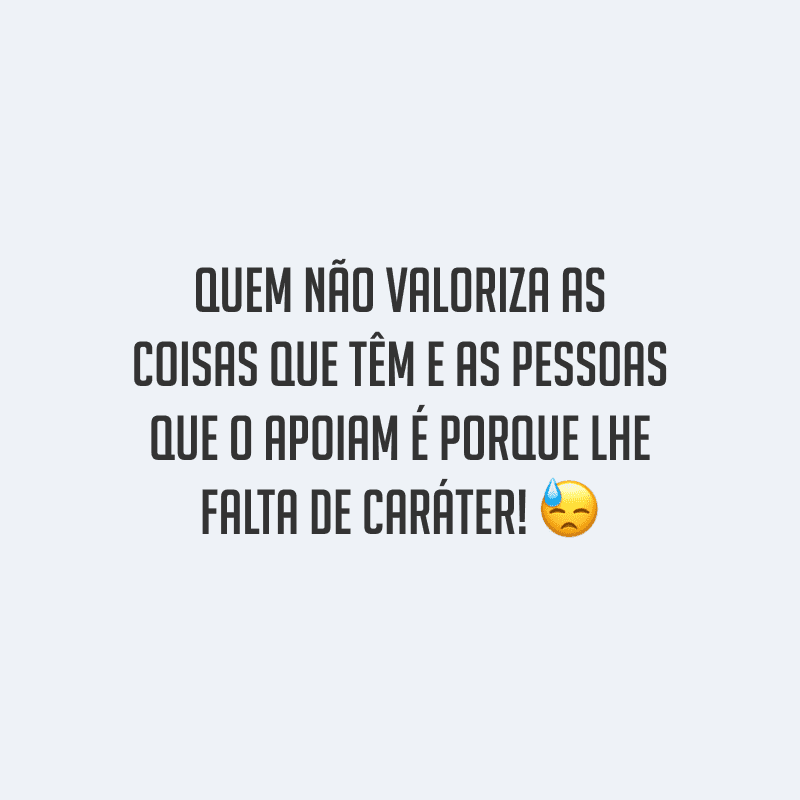 Quem não valoriza as coisas que têm e as pessoas que o apoiam é porque lhe falta de caráter!