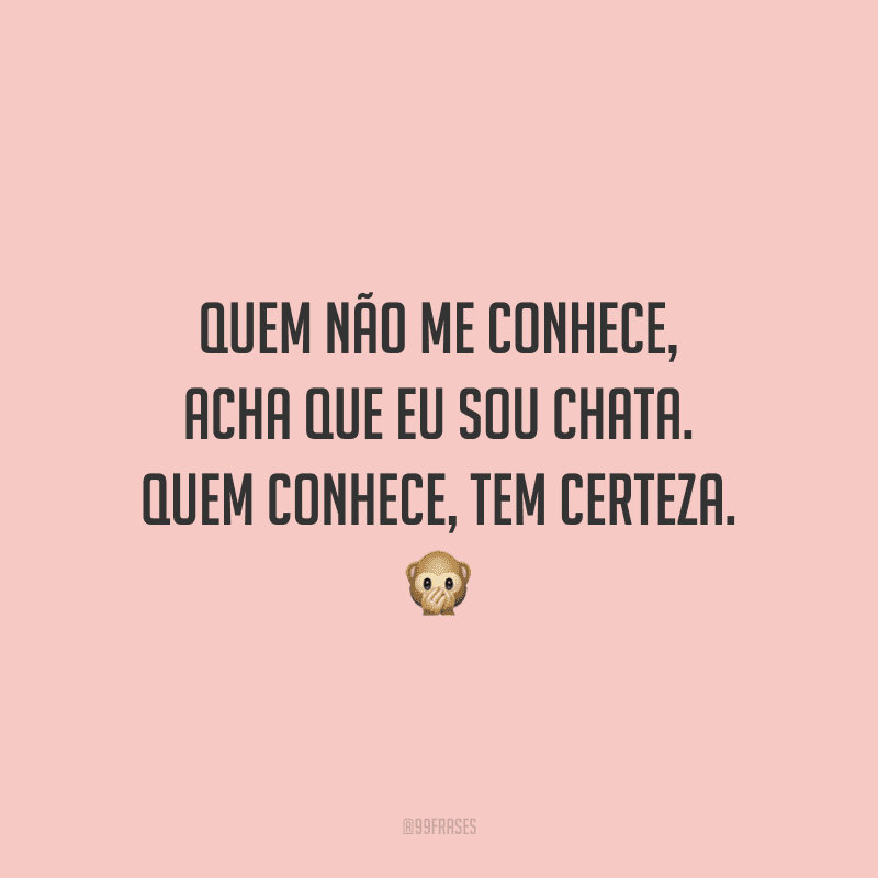 Quem não me conhece, acha que eu sou chata. Quem conhece, tem certeza.