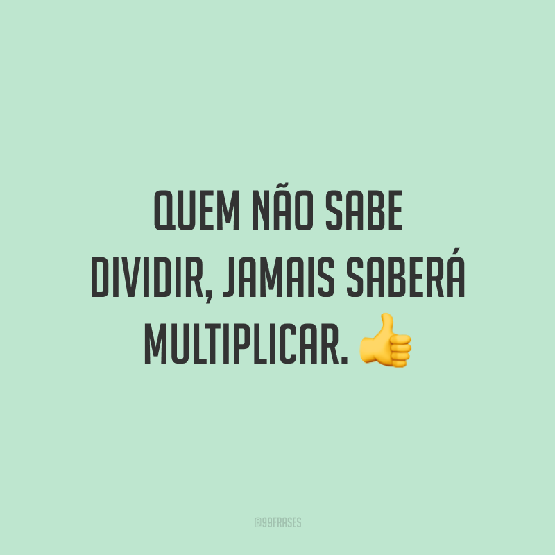 Quem não sabe dividir, jamais saberá multiplicar. 👍