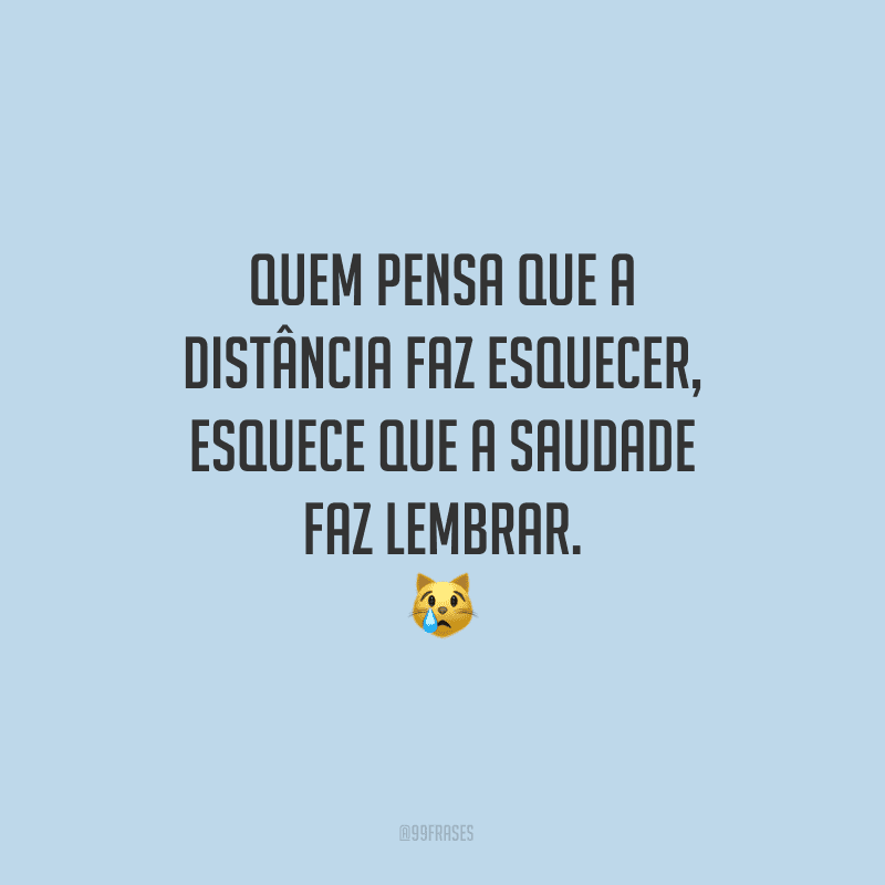 Quem pensa que a distância faz esquecer, esquece que a saudade faz lembrar. 