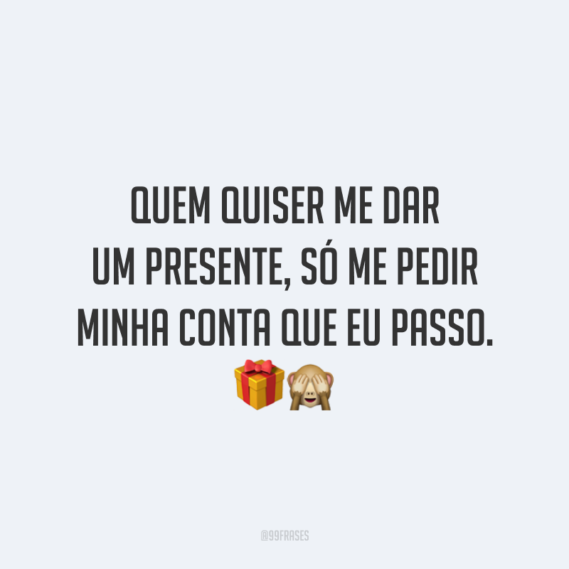 Quem quiser me dar um presente, só me pedir minha conta que eu passo.