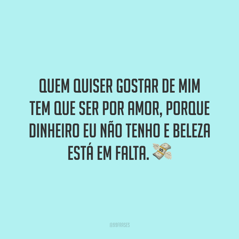 Quem quiser gostar de mim tem que ser por amor, porque dinheiro eu não tenho e beleza está em falta. ?