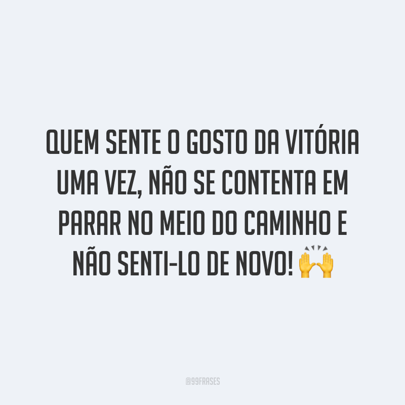 Quem sente o gosto da vitória uma vez, não se contenta em parar no meio do caminho e não senti-lo de novo!