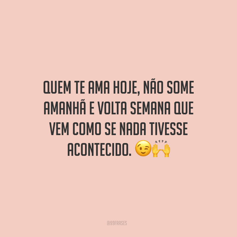 Quem te ama hoje, não some amanhã e volta semana que vem como se nada tivesse acontecido.