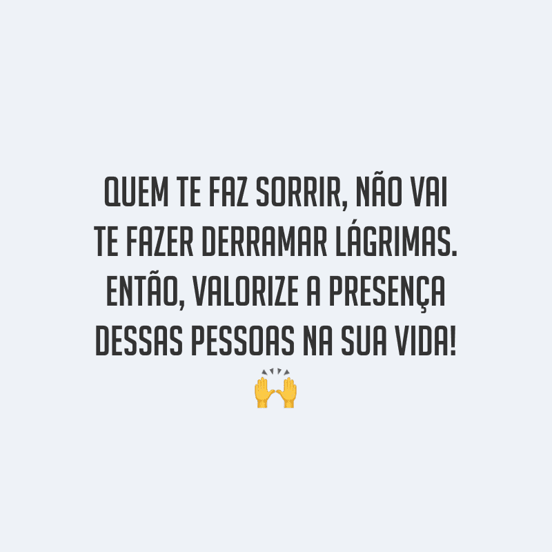 Quem te faz sorrir, não vai te fazer derramar lágrimas. Então, valorize a presença dessas pessoas na sua vida!