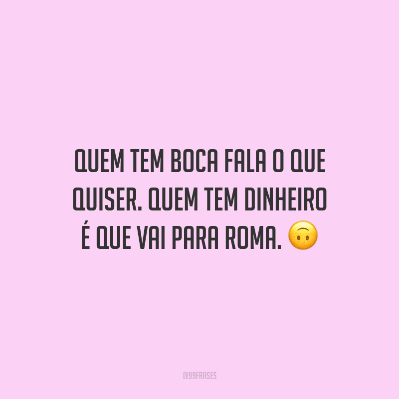 Quem tem boca fala o que quiser. Quem tem dinheiro é que vai para Roma.