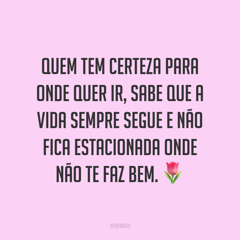 Quem tem certeza para onde quer ir, sabe que a vida sempre segue e não fica estacionada onde não te faz bem. ?