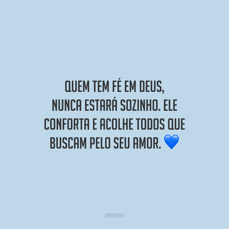 Quem tem fé em Deus, nunca estará sozinho. Ele conforta e acolhe todos que buscam pelo seu amor.