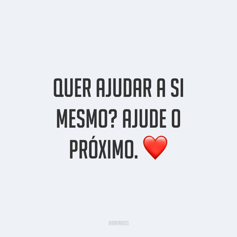 Quer ajudar a si mesmo? Ajude o próximo. ❤️