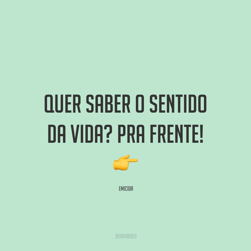 Quer saber o sentido da vida? Pra frente!