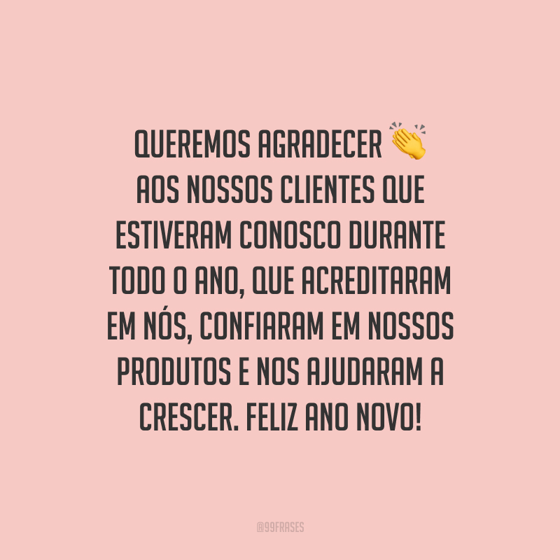 Queremos agradecer aos nossos clientes que estiveram conosco durante todo o ano, que acreditaram em nós, confiaram em nossos produtos e nos ajudaram a crescer. Feliz Ano Novo!