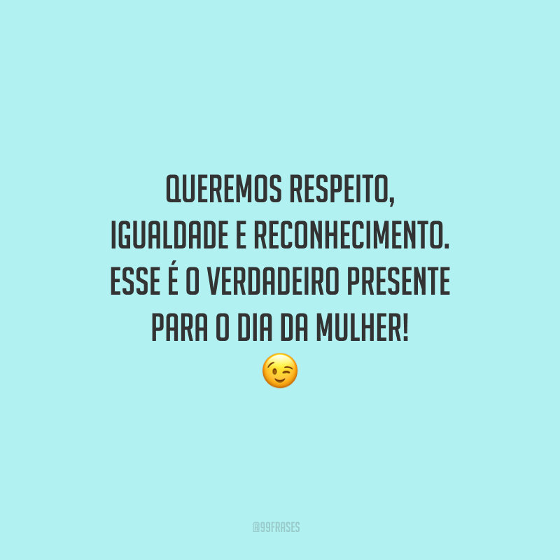 Queremos respeito, igualdade e reconhecimento. Esse é o verdadeiro presente para o Dia da Mulher!