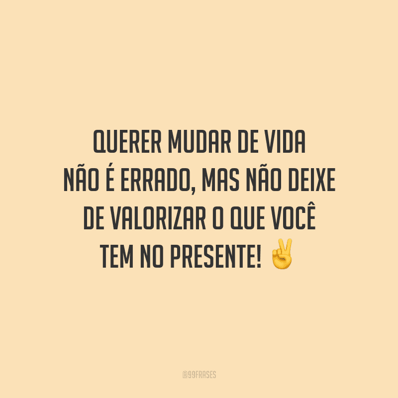 Querer mudar de vida não é errado, mas não deixe de valorizar o que você tem no presente!