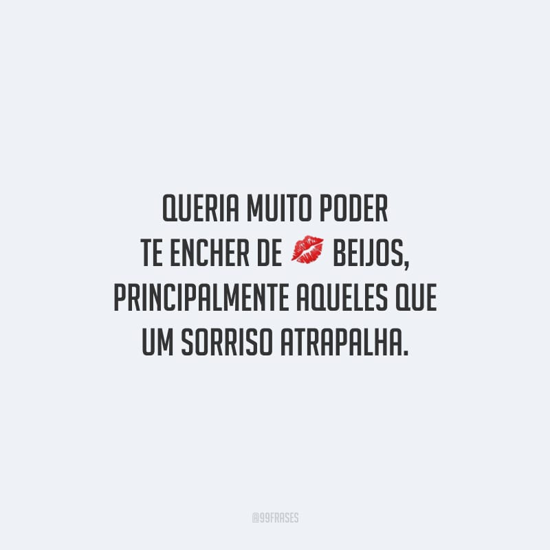 Queria muito poder te encher de beijos, principalmente aqueles que um sorriso atrapalha.
