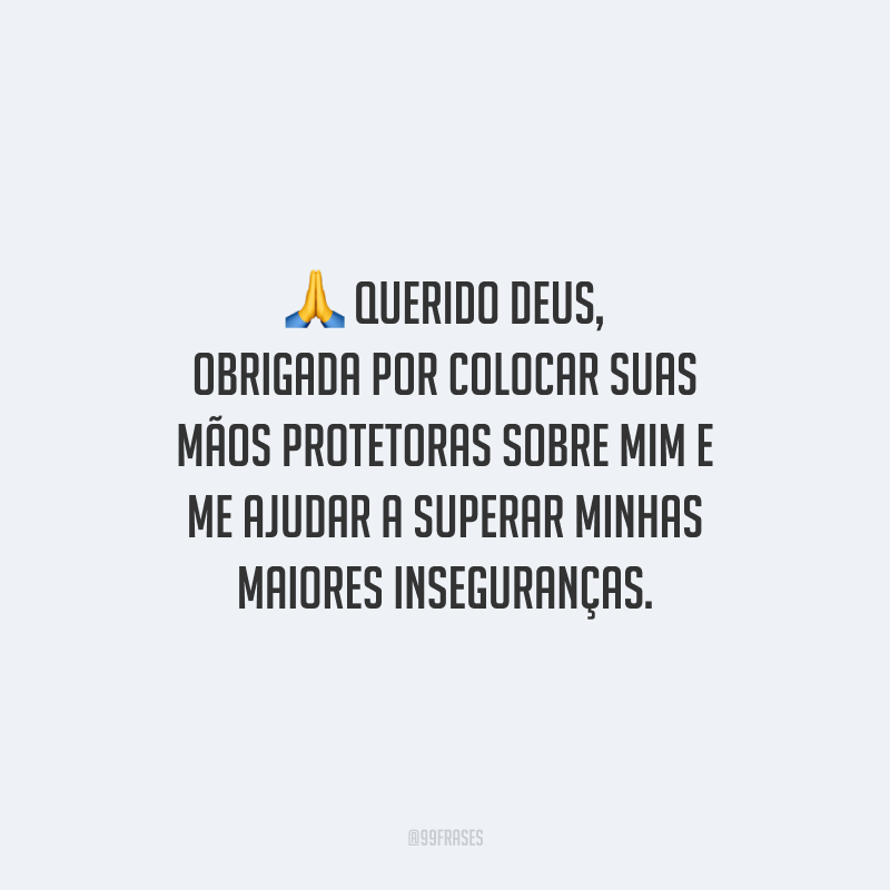 Querido Deus, obrigada por colocar suas mãos protetoras sobre mim e me ajudar a superar minhas maiores inseguranças.