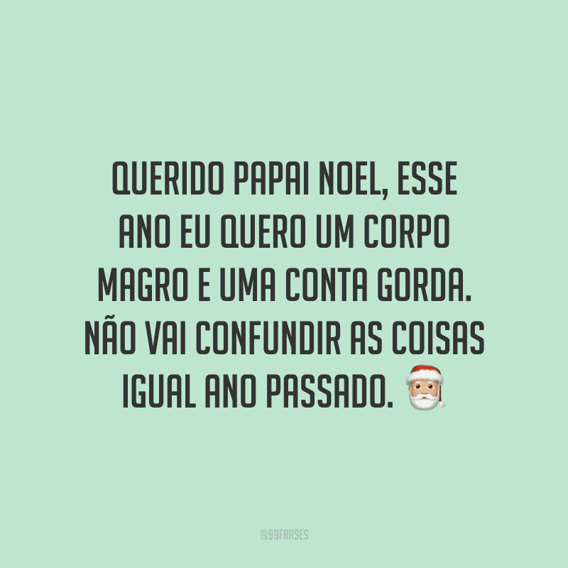 Querido Papai Noel, esse ano eu quero um corpo magro e uma conta gorda. Não vai confundir as coisas igual ano passado.