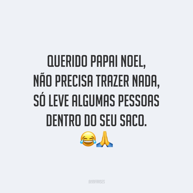 Querido Papai Noel, não precisa trazer nada, só leve algumas pessoas dentro do seu saco.