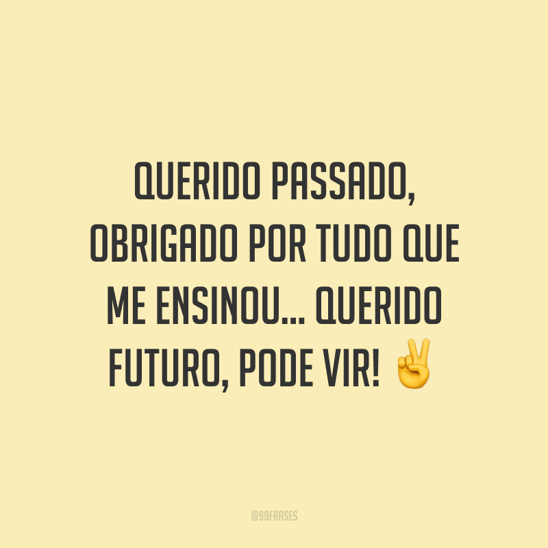 Querido passado, obrigado por tudo que me ensinou... Querido futuro, pode vir! ✌️