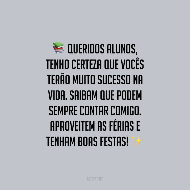 Queridos alunos, tenho certeza que vocês terão muito sucesso na vida. Saibam que podem sempre contar comigo. Aproveitem as férias e tenham Boas Festas!